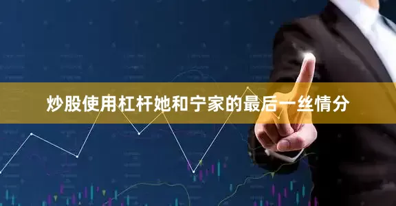 炒股使用杠杆她和宁家的最后一丝情分