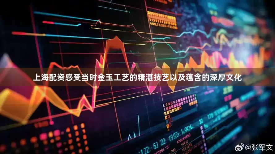 上海配资感受当时金玉工艺的精湛技艺以及蕴含的深厚文化