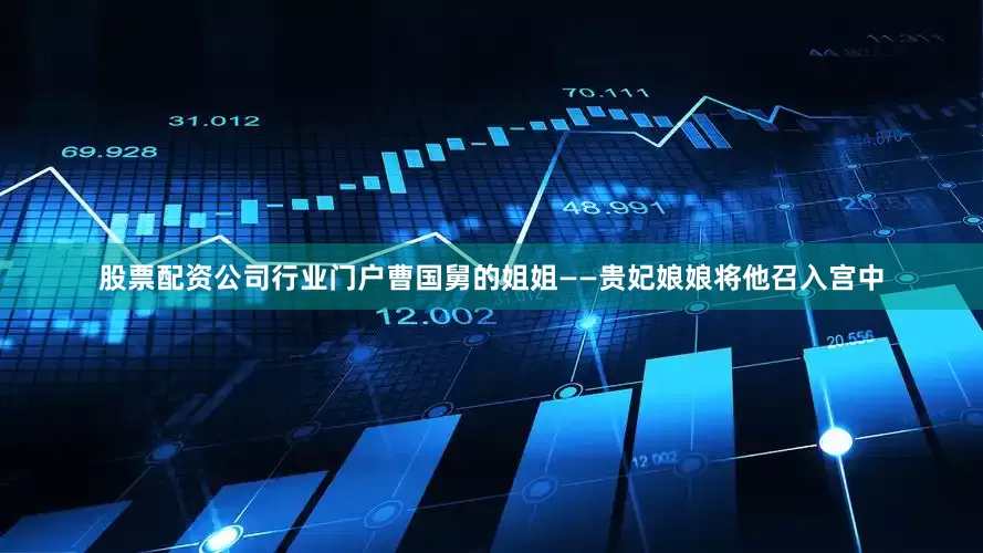 股票配资公司行业门户曹国舅的姐姐——贵妃娘娘将他召入宫中