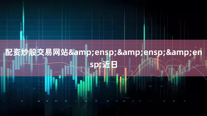 配资炒股交易网站&ensp;&ensp;&ensp;近日