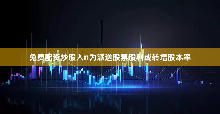 免费配资炒股入n为派送股票股利或转增股本率