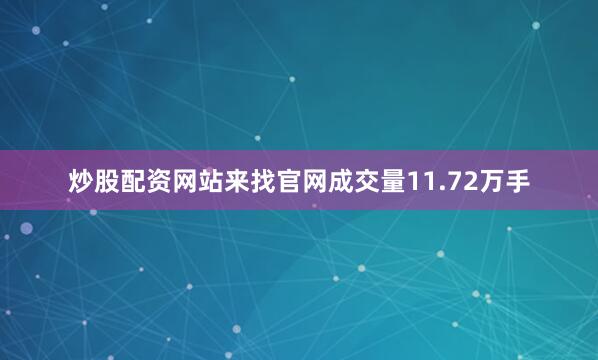 炒股配资网站来找官网成交量11.72万手