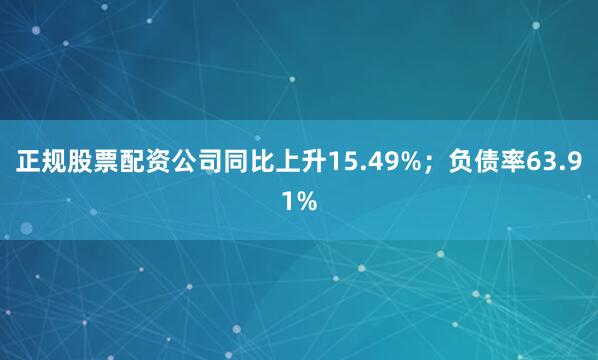 正规股票配资公司同比上升15.49%；负债率63.91%