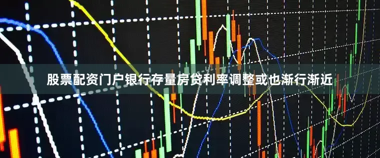 股票配资门户银行存量房贷利率调整或也渐行渐近