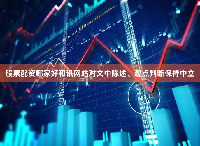 股票配资哪家好和讯网站对文中陈述、观点判断保持中立