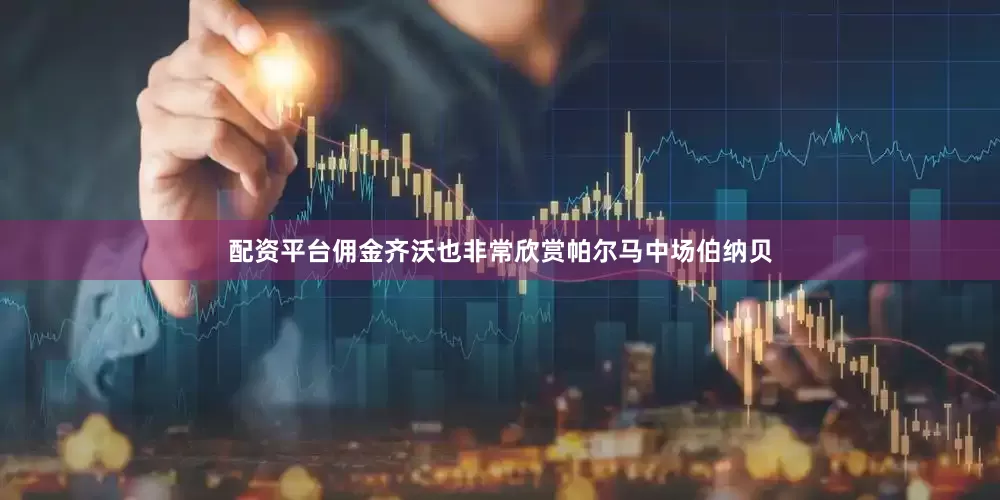 配资平台佣金齐沃也非常欣赏帕尔马中场伯纳贝
