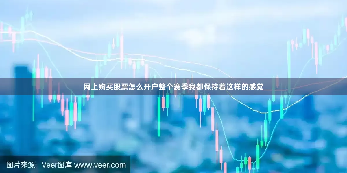 网上购买股票怎么开户整个赛季我都保持着这样的感觉