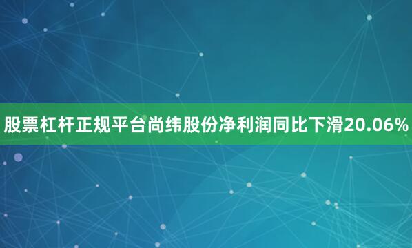 股票杠杆正规平台尚纬股份净利润同比下滑20.06%