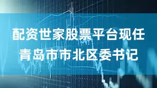 配资世家股票平台现任青岛市市北区委书记