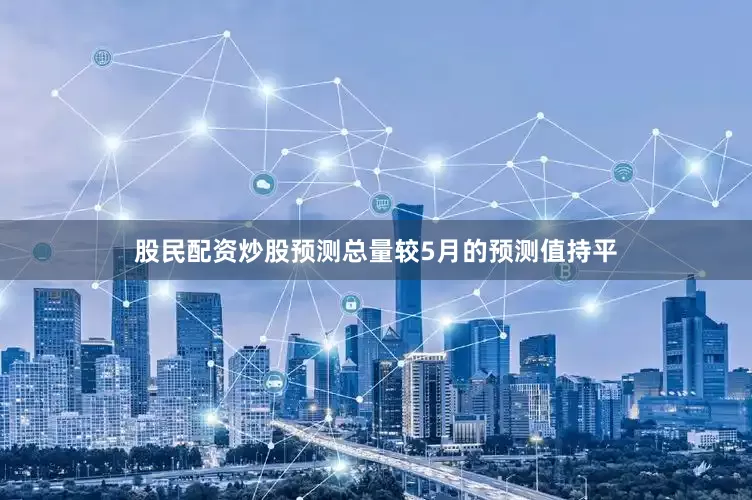 股民配资炒股预测总量较5月的预测值持平