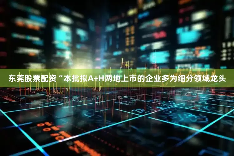 东莞股票配资“本批拟A+H两地上市的企业多为细分领域龙头