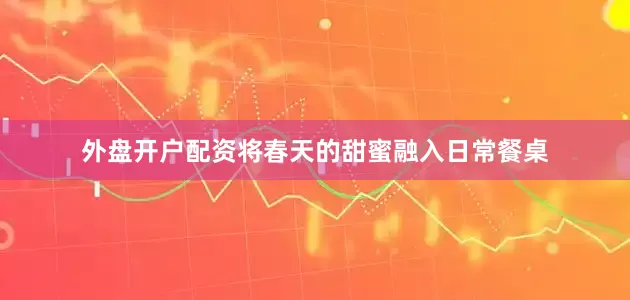 外盘开户配资将春天的甜蜜融入日常餐桌