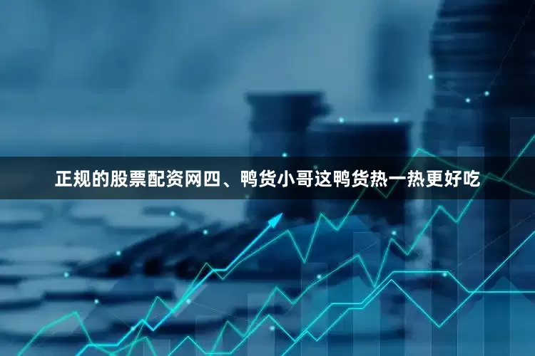 正规的股票配资网四、鸭货小哥这鸭货热一热更好吃