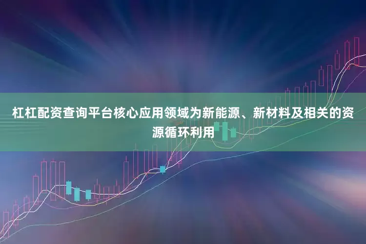 杠杠配资查询平台核心应用领域为新能源、新材料及相关的资源循环利用
