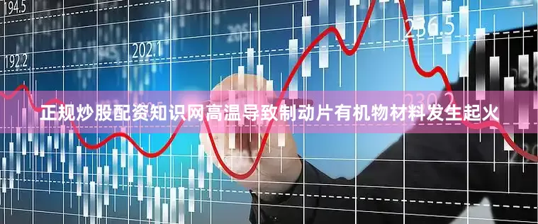 正规炒股配资知识网高温导致制动片有机物材料发生起火