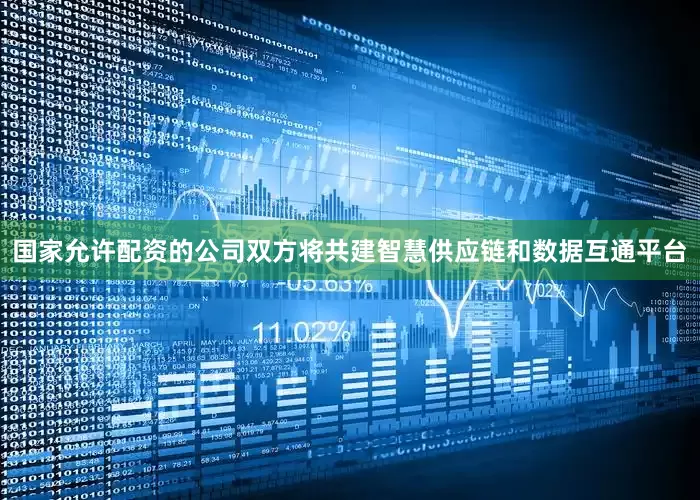 国家允许配资的公司双方将共建智慧供应链和数据互通平台