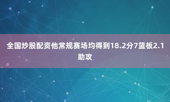 全国炒股配资他常规赛场均得到18.2分7篮板2.1助攻