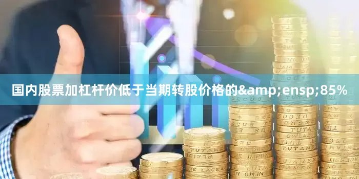 国内股票加杠杆价低于当期转股价格的&ensp;85%