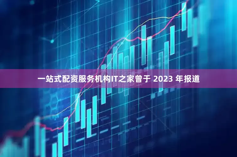 一站式配资服务机构IT之家曾于 2023 年报道