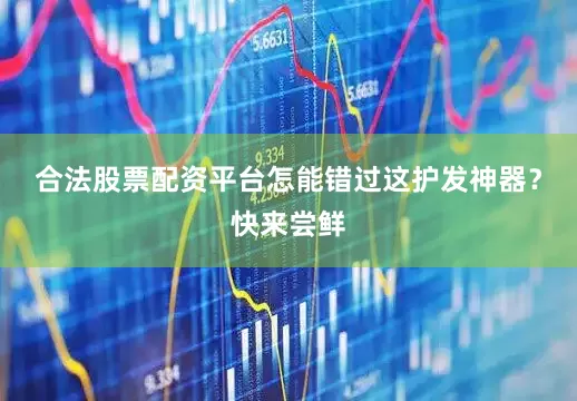 合法股票配资平台怎能错过这护发神器？快来尝鲜
