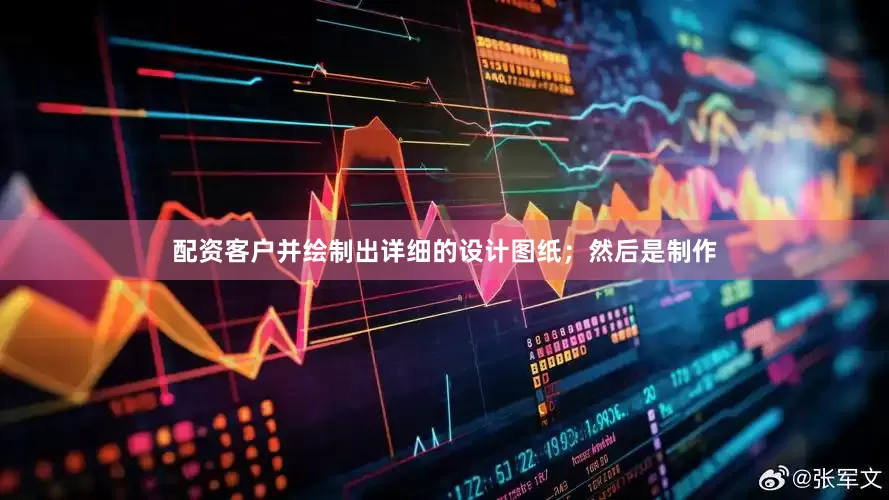 配资客户并绘制出详细的设计图纸；然后是制作