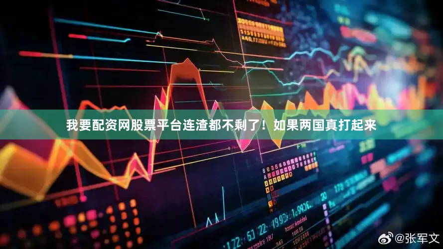 我要配资网股票平台连渣都不剩了！如果两国真打起来