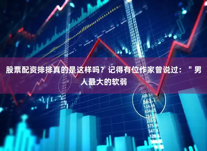 股票配资排排真的是这样吗？记得有位作家曾说过：＂男人最大的软弱