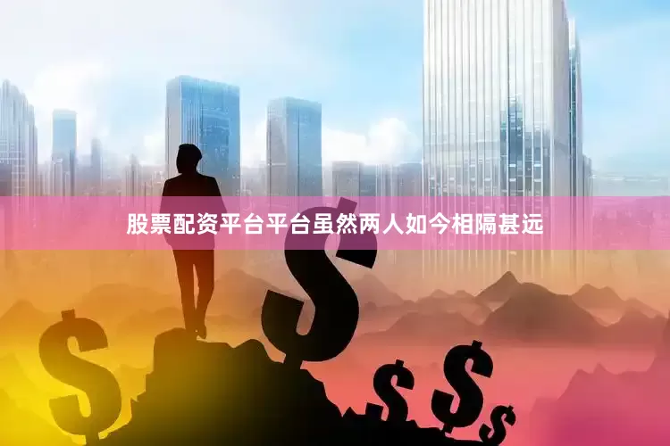 股票配资平台平台虽然两人如今相隔甚远