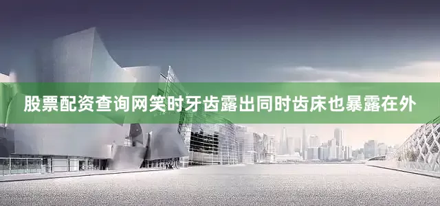 股票配资查询网笑时牙齿露出同时齿床也暴露在外