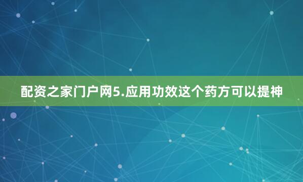 配资之家门户网5.应用功效这个药方可以提神