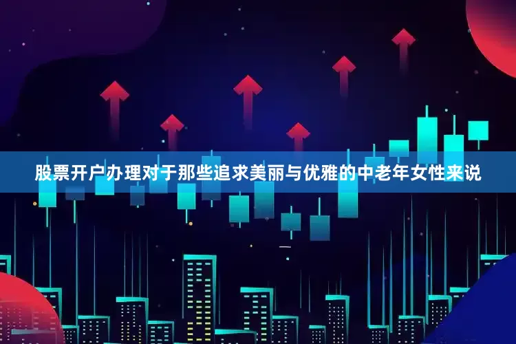 股票开户办理对于那些追求美丽与优雅的中老年女性来说
