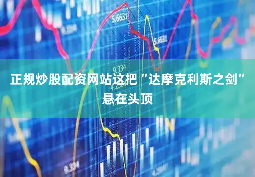 正规炒股配资网站这把“达摩克利斯之剑”悬在头顶