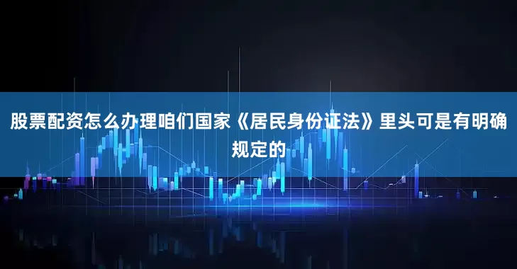 股票配资怎么办理咱们国家《居民身份证法》里头可是有明确规定的