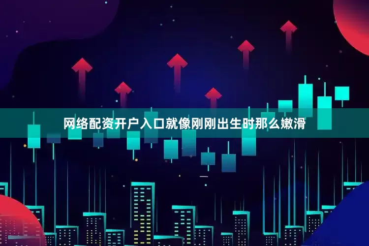 网络配资开户入口就像刚刚出生时那么嫩滑
