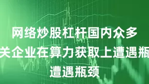 网络炒股杠杆国内众多相关企业在算力获取上遭遇瓶颈