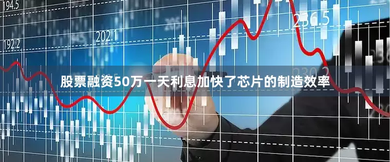 股票融资50万一天利息加快了芯片的制造效率