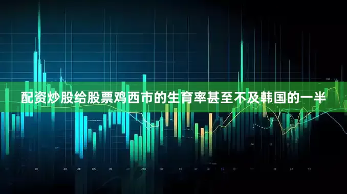 配资炒股给股票鸡西市的生育率甚至不及韩国的一半