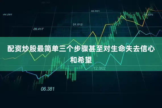 配资炒股最简单三个步骤甚至对生命失去信心和希望