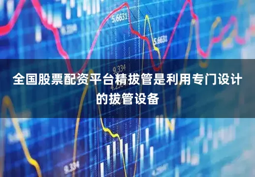 全国股票配资平台精拔管是利用专门设计的拔管设备