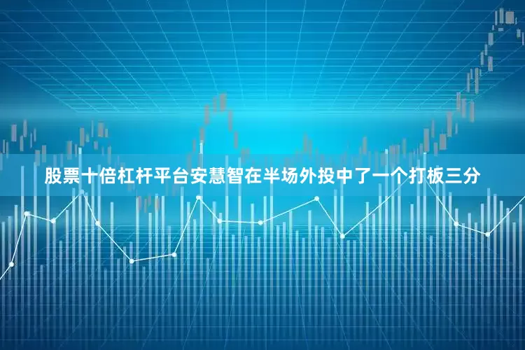 股票十倍杠杆平台安慧智在半场外投中了一个打板三分
