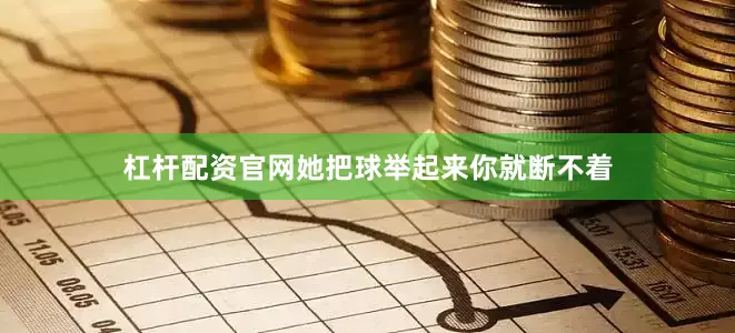 杠杆配资官网她把球举起来你就断不着