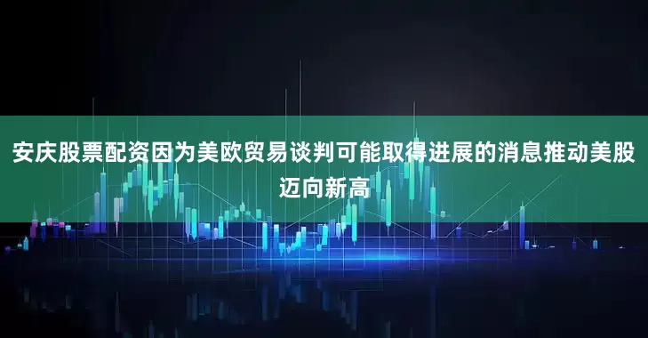 安庆股票配资因为美欧贸易谈判可能取得进展的消息推动美股迈向新高