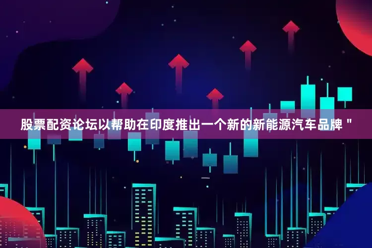 股票配资论坛以帮助在印度推出一个新的新能源汽车品牌＂