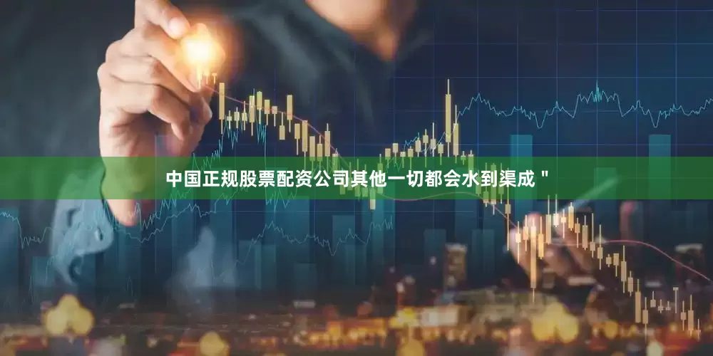 中国正规股票配资公司其他一切都会水到渠成＂