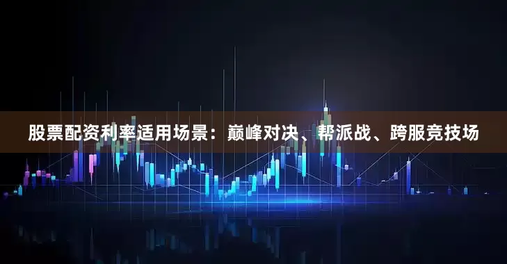 股票配资利率适用场景：巅峰对决、帮派战、跨服竞技场