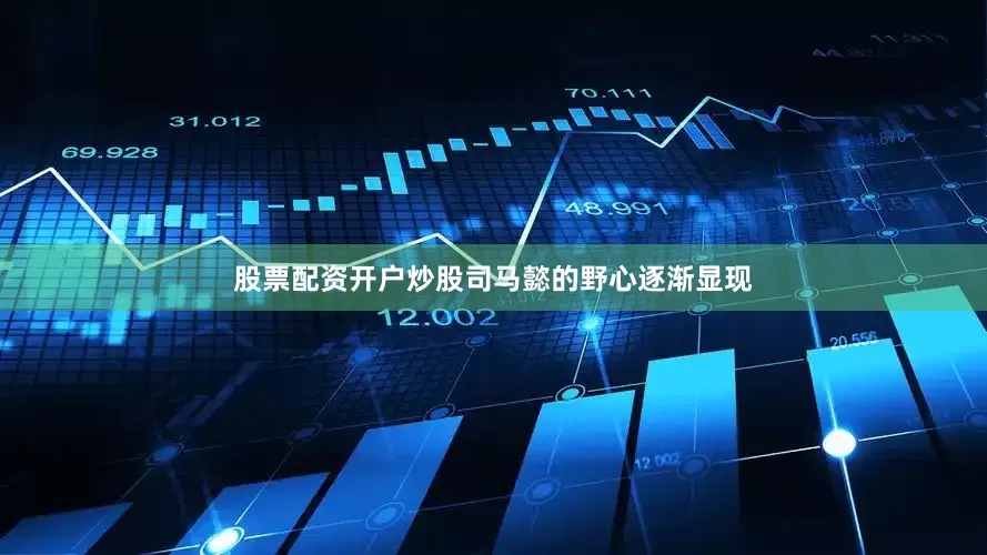股票配资开户炒股司马懿的野心逐渐显现