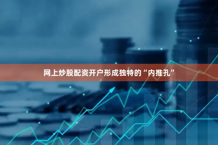 网上炒股配资开户形成独特的“内推孔”