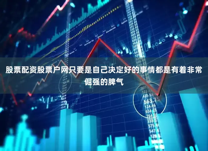 股票配资股票户网只要是自己决定好的事情都是有着非常倔强的脾气