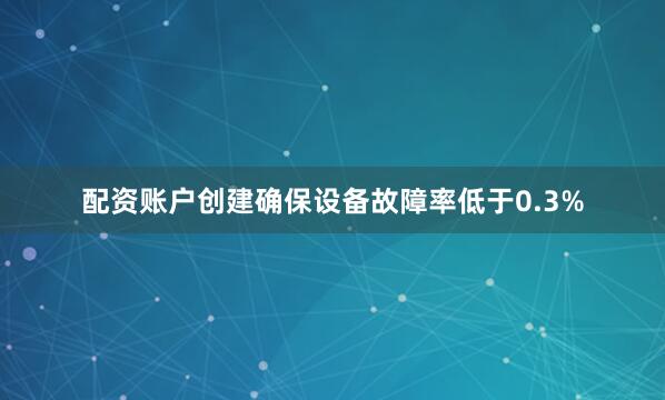 配资账户创建确保设备故障率低于0.3%