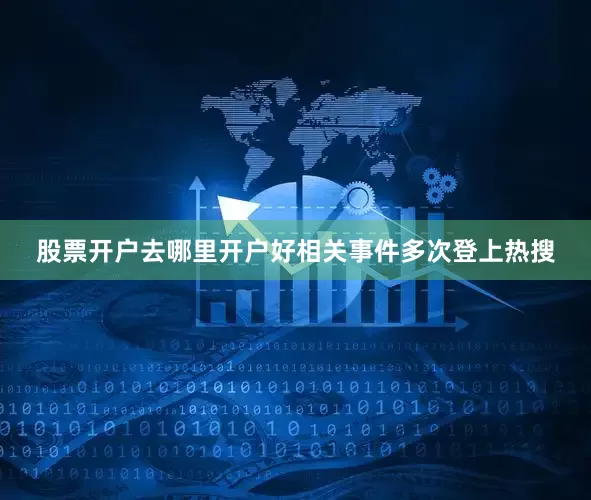 股票开户去哪里开户好相关事件多次登上热搜